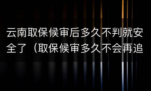 云南取保候审后多久不判就安全了（取保候审多久不会再追究）