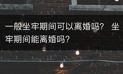 一般坐牢期间可以离婚吗？ 坐牢期间能离婚吗?