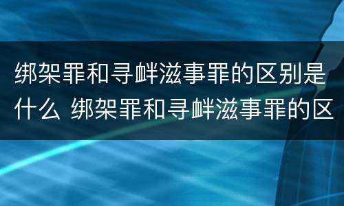 绑架罪和寻衅滋事罪的区别是什么 绑架罪和寻衅滋事罪的区别是什么意思