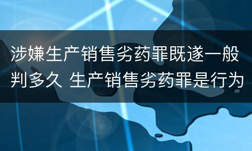 涉嫌生产销售劣药罪既遂一般判多久 生产销售劣药罪是行为犯还是结果犯