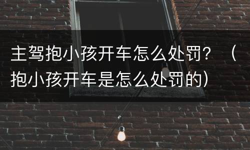 主驾抱小孩开车怎么处罚？（抱小孩开车是怎么处罚的）