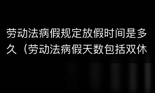劳动法病假规定放假时间是多久（劳动法病假天数包括双休日吗）