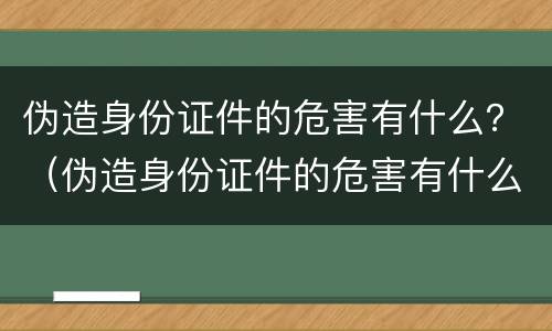 伪造身份证件的危害有什么？（伪造身份证件的危害有什么法律）