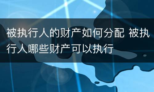 被执行人的财产如何分配 被执行人哪些财产可以执行