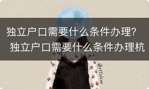 独立户口需要什么条件办理？ 独立户口需要什么条件办理杭州