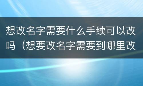 想改名字需要什么手续可以改吗（想要改名字需要到哪里改）