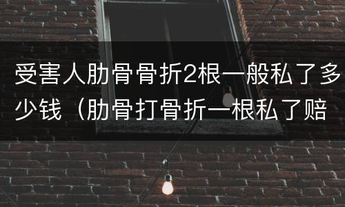 受害人肋骨骨折2根一般私了多少钱（肋骨打骨折一根私了赔偿多少钱）