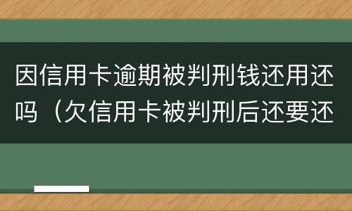 因信用卡逾期被判刑钱还用还吗（欠信用卡被判刑后还要还钱吗）