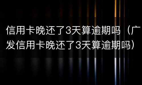 信用卡晚还了3天算逾期吗（广发信用卡晚还了3天算逾期吗）