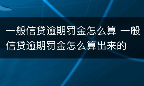 一般信贷逾期罚金怎么算 一般信贷逾期罚金怎么算出来的