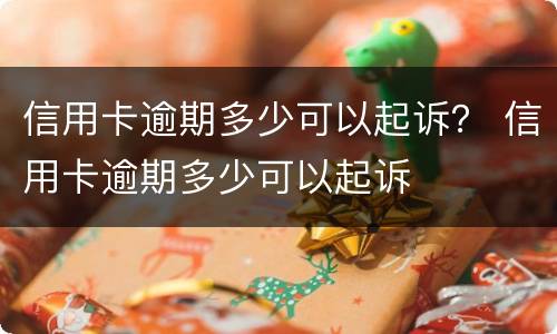 信用卡逾期多少可以起诉？ 信用卡逾期多少可以起诉