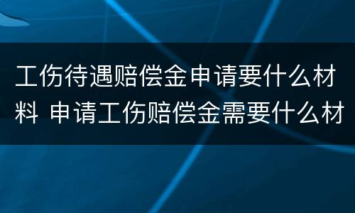 工伤待遇赔偿金申请要什么材料 申请工伤赔偿金需要什么材料