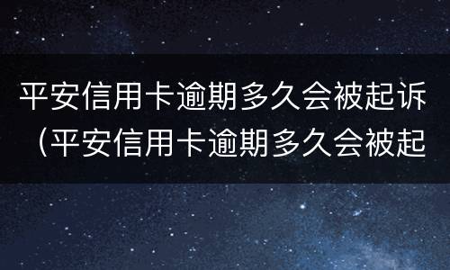 平安信用卡逾期多久会被起诉（平安信用卡逾期多久会被起诉或者上门）