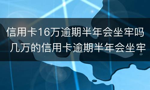 信用卡16万逾期半年会坐牢吗 几万的信用卡逾期半年会坐牢吗?