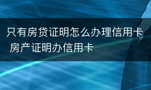 只有房贷证明怎么办理信用卡 房产证明办信用卡