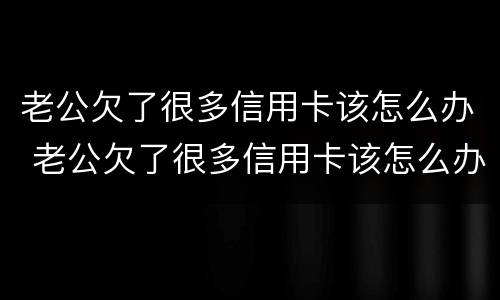 老公欠了很多信用卡该怎么办 老公欠了很多信用卡该怎么办呢