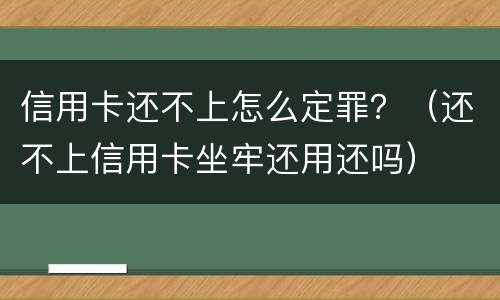 信用卡还不上怎么定罪？（还不上信用卡坐牢还用还吗）