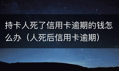 持卡人死了信用卡逾期的钱怎么办（人死后信用卡逾期）