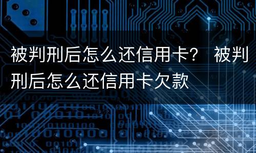 被判刑后怎么还信用卡？ 被判刑后怎么还信用卡欠款