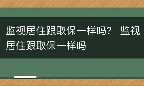 监视居住跟取保一样吗？ 监视居住跟取保一样吗