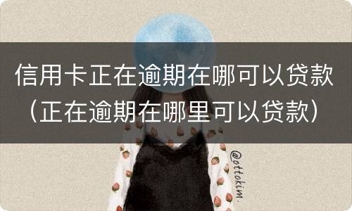 信用卡正在逾期在哪可以贷款（正在逾期在哪里可以贷款）