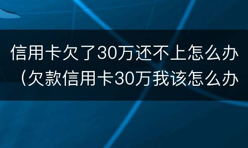 信用卡欠了30万还不上怎么办（欠款信用卡30万我该怎么办）