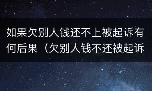 如果欠别人钱还不上被起诉有何后果（欠别人钱不还被起诉会有什么后果）