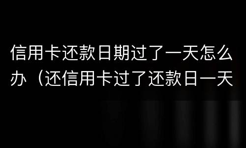 信用卡还款日期过了一天怎么办（还信用卡过了还款日一天怎么办）