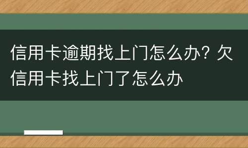 信用卡逾期找上门怎么办? 欠信用卡找上门了怎么办