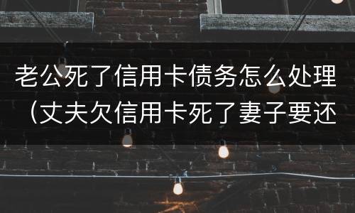 老公死了信用卡债务怎么处理（丈夫欠信用卡死了妻子要还吗）