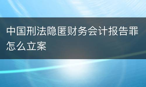中国刑法隐匿财务会计报告罪怎么立案