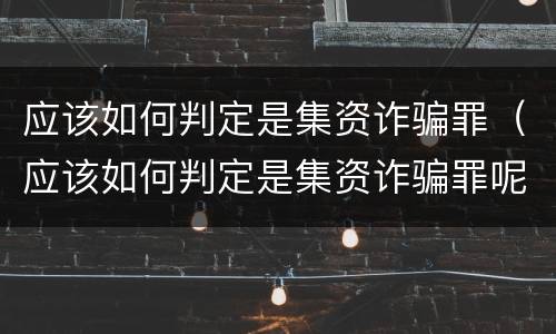 应该如何判定是集资诈骗罪（应该如何判定是集资诈骗罪呢）