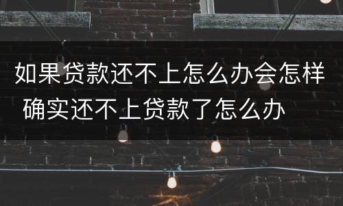 如果贷款还不上怎么办会怎样 确实还不上贷款了怎么办