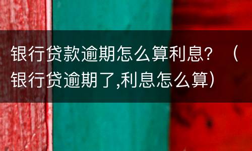 银行贷款逾期怎么算利息？（银行贷逾期了,利息怎么算）