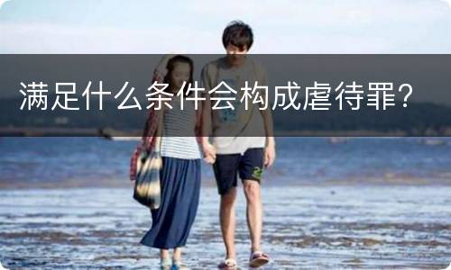 满足什么条件会构成虐待罪?