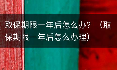 取保期限一年后怎么办？（取保期限一年后怎么办理）