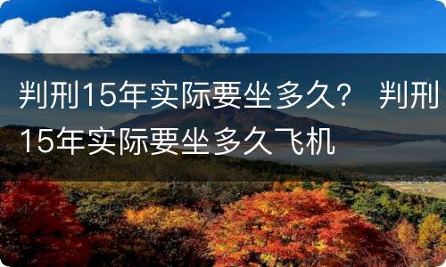 判刑15年实际要坐多久？ 判刑15年实际要坐多久飞机