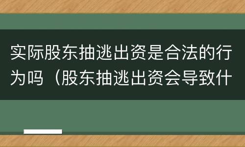 实际股东抽逃出资是合法的行为吗（股东抽逃出资会导致什么样的后果）