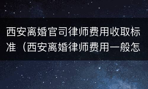 西安离婚官司律师费用收取标准（西安离婚律师费用一般怎么收费）