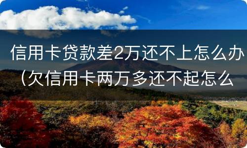 信用卡贷款差2万还不上怎么办（欠信用卡两万多还不起怎么办）