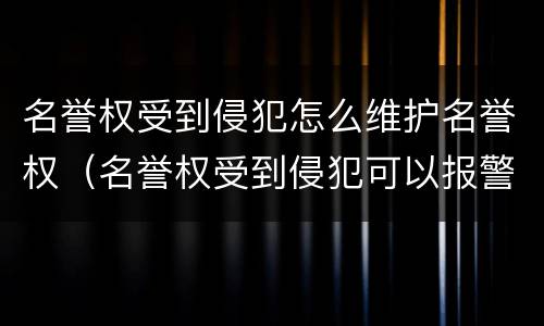 名誉权受到侵犯怎么维护名誉权（名誉权受到侵犯可以报警吗）