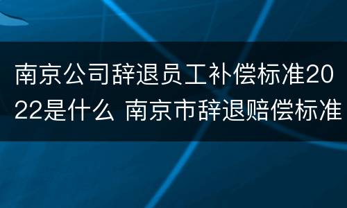 南京公司辞退员工补偿标准2022是什么 南京市辞退赔偿标准