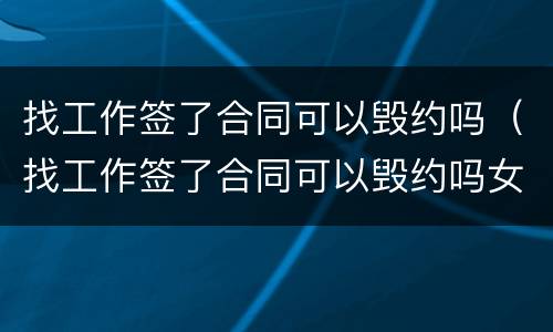 找工作签了合同可以毁约吗（找工作签了合同可以毁约吗女生）