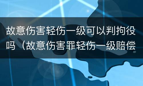 故意伤害轻伤一级可以判拘役吗（故意伤害罪轻伤一级赔偿多少钱）