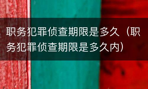 职务犯罪侦查期限是多久（职务犯罪侦查期限是多久内）