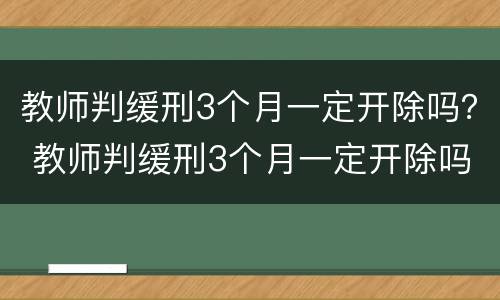 教师判缓刑3个月一定开除吗？ 教师判缓刑3个月一定开除吗对吗