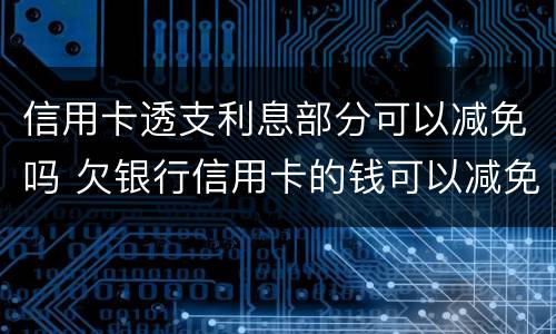 信用卡透支利息部分可以减免吗 欠银行信用卡的钱可以减免利息和违约金吗