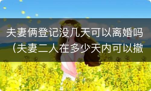 夫妻俩登记没几天可以离婚吗（夫妻二人在多少天内可以撤回离婚登记申请）