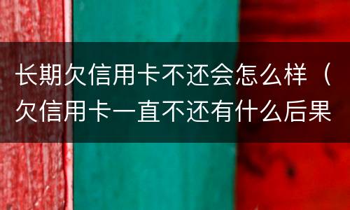 长期欠信用卡不还会怎么样（欠信用卡一直不还有什么后果）