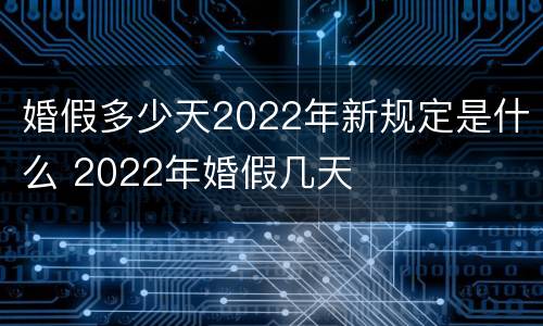 婚假多少天2022年新规定是什么 2022年婚假几天